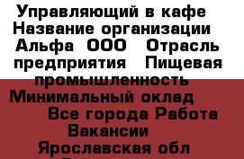 Управляющий в кафе › Название организации ­ Альфа, ООО › Отрасль предприятия ­ Пищевая промышленность › Минимальный оклад ­ 15 000 - Все города Работа » Вакансии   . Ярославская обл.,Ярославль г.